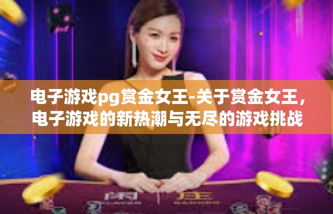 电子游戏pg赏金女王-关于赏金女王，电子游戏的新热潮与无尽的游戏挑战-电子游戏pg赏金女王