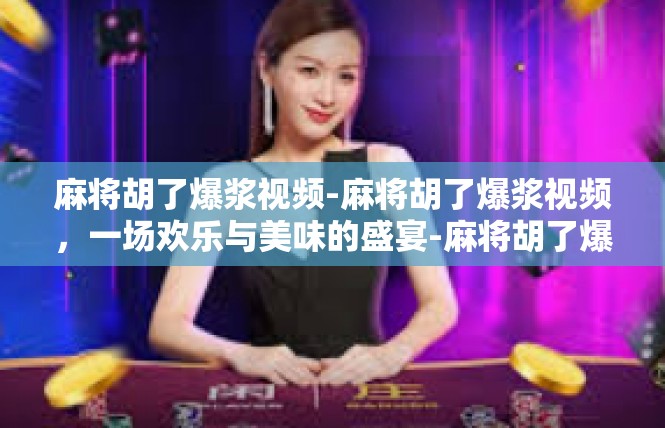 麻将胡了爆浆视频-麻将胡了爆浆视频，一场欢乐与美味的盛宴-麻将胡了爆浆视频