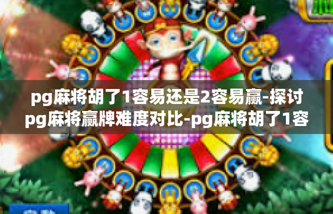 pg麻将胡了1容易还是2容易赢-探讨pg麻将赢牌难度对比-pg麻将胡了1容易还是2容易赢