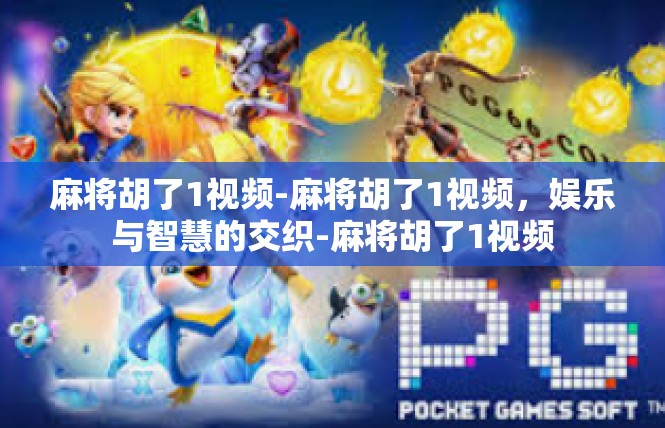 麻将胡了1视频-麻将胡了1视频，娱乐与智慧的交织-麻将胡了1视频