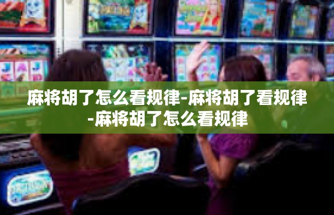麻将胡了怎么看规律-麻将胡了看规律-麻将胡了怎么看规律