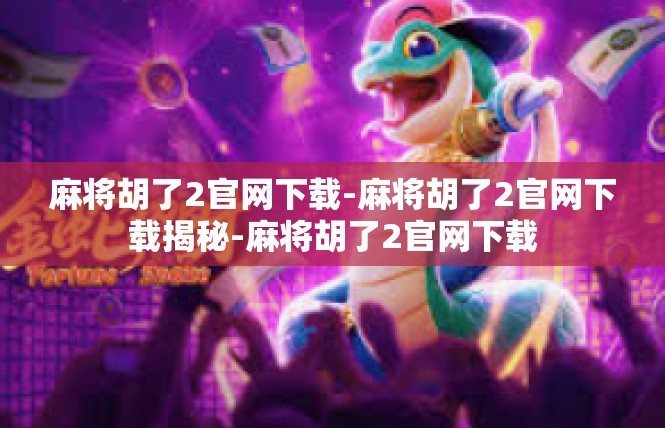 麻将胡了2官网下载-麻将胡了2官网下载揭秘-麻将胡了2官网下载