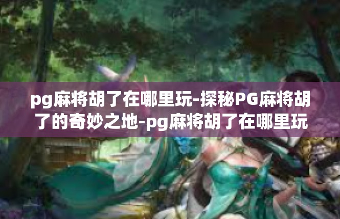 pg麻将胡了在哪里玩-探秘PG麻将胡了的奇妙之地-pg麻将胡了在哪里玩