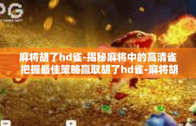 麻将胡了hd雀-揭秘麻将中的高清雀 把握最佳策略赢取胡了hd雀-麻将胡了hd雀