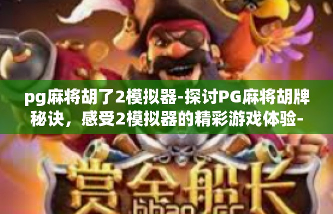 pg麻将胡了2模拟器-探讨PG麻将胡牌秘诀，感受2模拟器的精彩游戏体验-pg麻将胡了2模拟器
