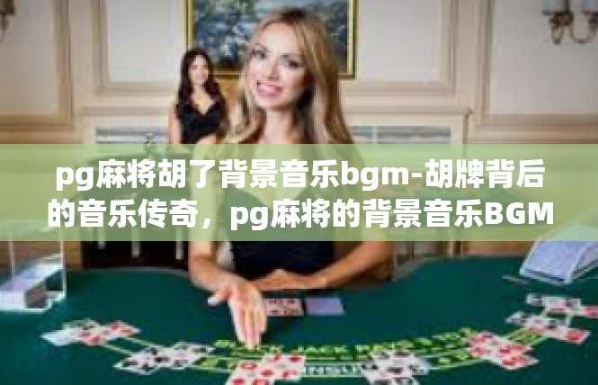 pg麻将胡了背景音乐bgm-胡牌背后的音乐传奇，pg麻将的背景音乐BGM-pg麻将胡了背景音乐bgm