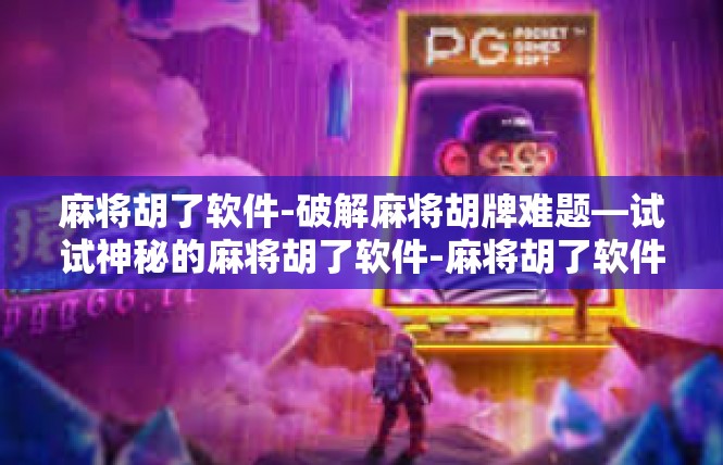 麻将胡了软件-破解麻将胡牌难题—试试神秘的麻将胡了软件-麻将胡了软件