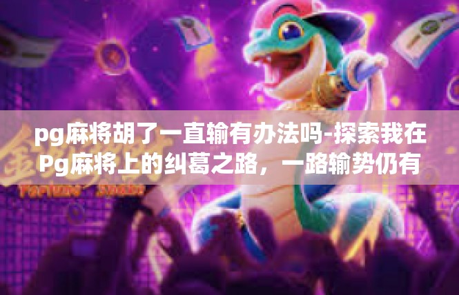 pg麻将胡了一直输有办法吗-探索我在Pg麻将上的纠葛之路，一路输势仍有希望的招法-pg麻将胡了一直输有办法吗