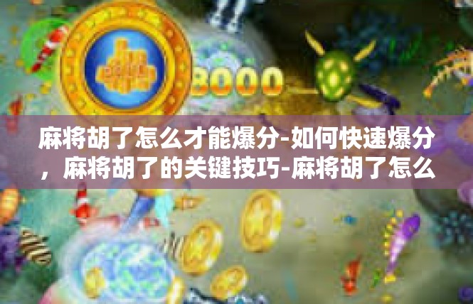 麻将胡了怎么才能爆分-如何快速爆分，麻将胡了的关键技巧-麻将胡了怎么才能爆分