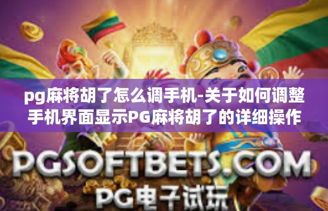 pg麻将胡了怎么调手机-关于如何调整手机界面显示PG麻将胡了的详细操作-pg麻将胡了怎么调手机