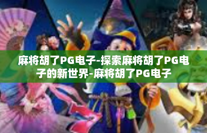 麻将胡了PG电子-探索麻将胡了PG电子的新世界-麻将胡了PG电子