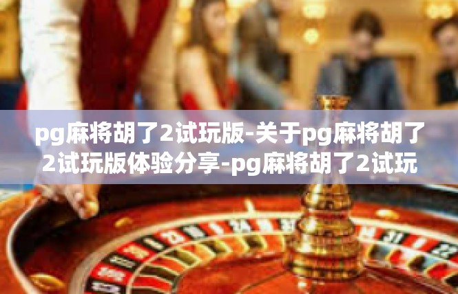 pg麻将胡了2试玩版-关于pg麻将胡了2试玩版体验分享-pg麻将胡了2试玩版