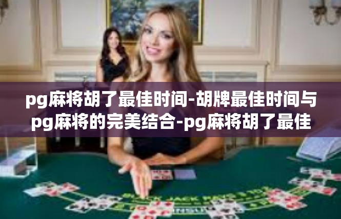 pg麻将胡了最佳时间-胡牌最佳时间与pg麻将的完美结合-pg麻将胡了最佳时间