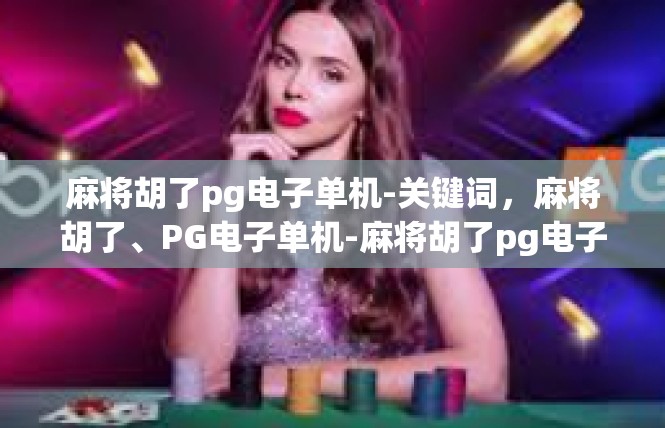 麻将胡了pg电子单机-关键词，麻将胡了、PG电子单机-麻将胡了pg电子单机