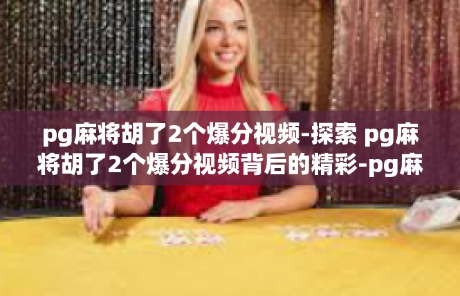 pg麻将胡了2个爆分视频-探索 pg麻将胡了2个爆分视频背后的精彩-pg麻将胡了2个爆分视频