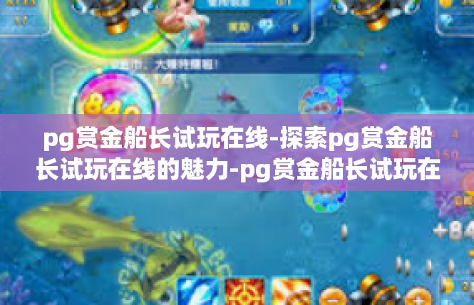 pg赏金船长试玩在线-探索pg赏金船长试玩在线的魅力-pg赏金船长试玩在线