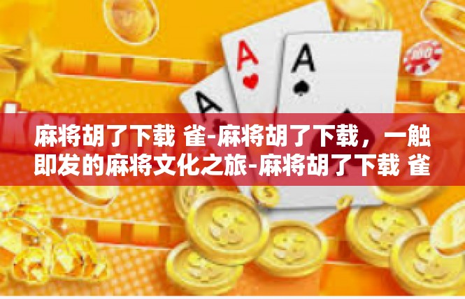 麻将胡了下载 雀-麻将胡了下载，一触即发的麻将文化之旅-麻将胡了下载 雀
