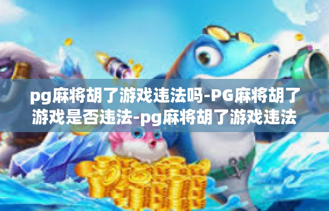 pg麻将胡了游戏违法吗-PG麻将胡了游戏是否违法-pg麻将胡了游戏违法吗