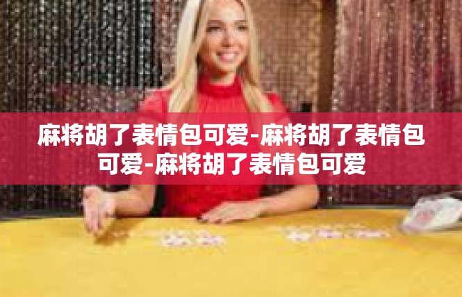 麻将胡了表情包可爱-麻将胡了表情包可爱-麻将胡了表情包可爱