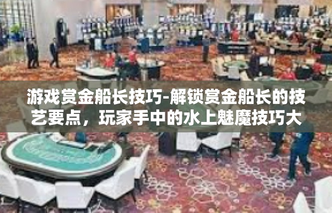 游戏赏金船长技巧-解锁赏金船长的技艺要点，玩家手中的水上魅魔技巧大招一盅多用-游戏赏金船长技巧