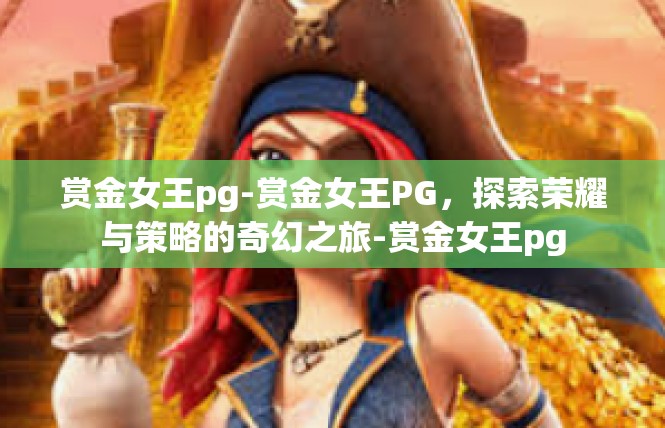 赏金女王pg-赏金女王PG，探索荣耀与策略的奇幻之旅-赏金女王pg