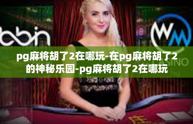 pg麻将胡了2在哪玩-在pg麻将胡了2的神秘乐园-pg麻将胡了2在哪玩