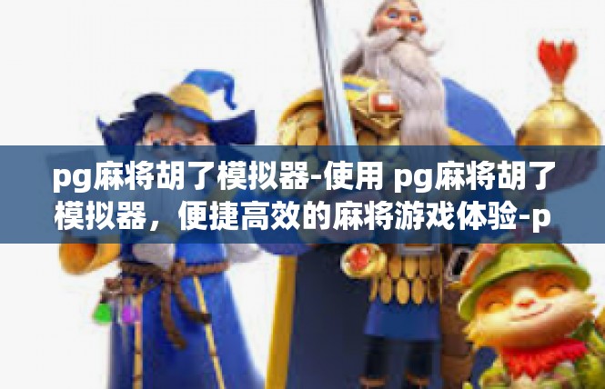 pg麻将胡了模拟器-使用 pg麻将胡了模拟器，便捷高效的麻将游戏体验-pg麻将胡了模拟器