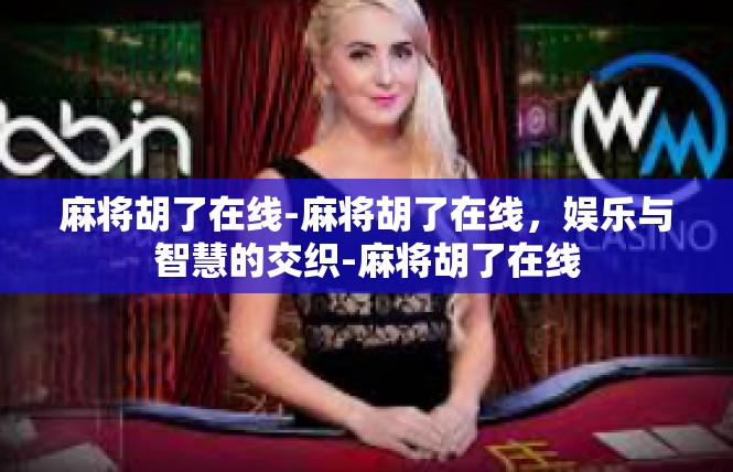 麻将胡了在线-麻将胡了在线，娱乐与智慧的交织-麻将胡了在线