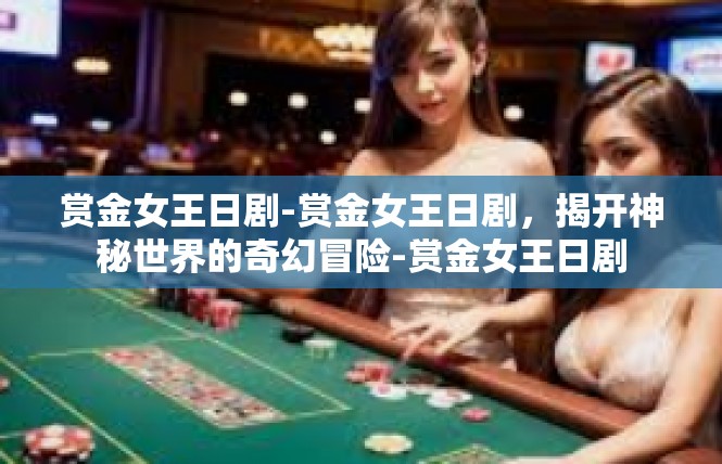 赏金女王日剧-赏金女王日剧，揭开神秘世界的奇幻冒险-赏金女王日剧