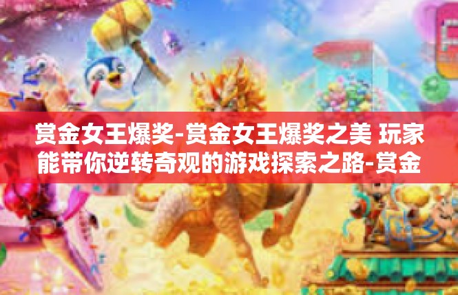 赏金女王爆奖-赏金女王爆奖之美 玩家能带你逆转奇观的游戏探索之路-赏金女王爆奖