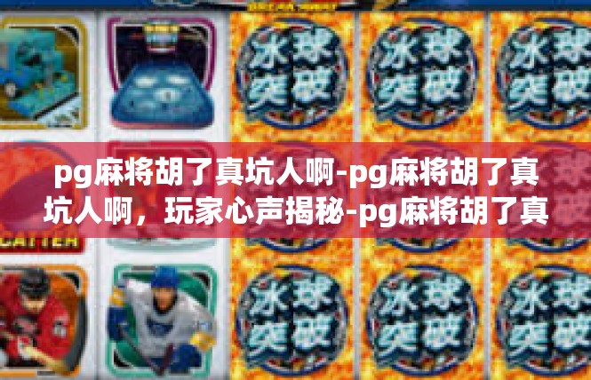 pg麻将胡了真坑人啊-pg麻将胡了真坑人啊，玩家心声揭秘-pg麻将胡了真坑人啊