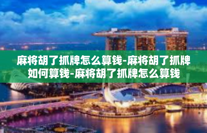 麻将胡了抓牌怎么算钱-麻将胡了抓牌如何算钱-麻将胡了抓牌怎么算钱