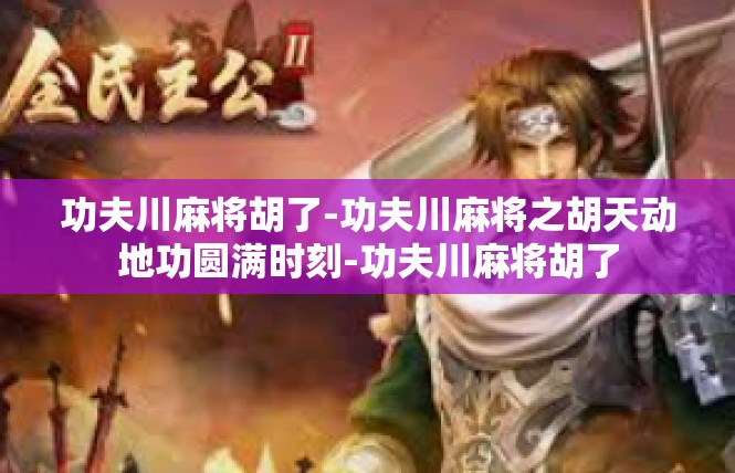 功夫川麻将胡了-功夫川麻将之胡天动地功圆满时刻-功夫川麻将胡了