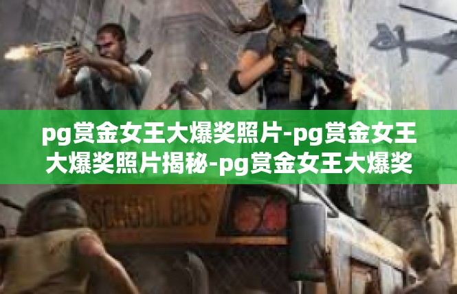 pg赏金女王大爆奖照片-pg赏金女王大爆奖照片揭秘-pg赏金女王大爆奖照片