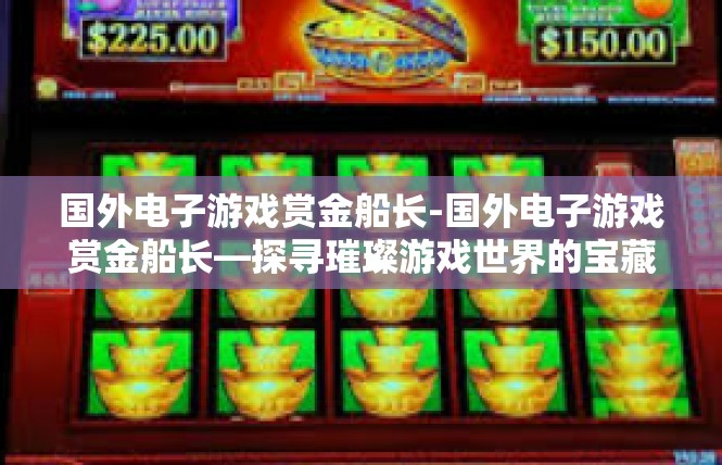 国外电子游戏赏金船长-国外电子游戏赏金船长—探寻璀璨游戏世界的宝藏-国外电子游戏赏金船长