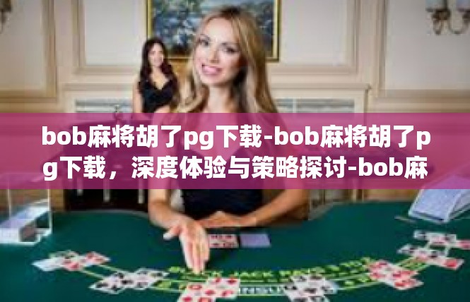 bob麻将胡了pg下载-bob麻将胡了pg下载，深度体验与策略探讨-bob麻将胡了pg下载