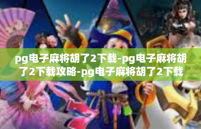 pg电子麻将胡了2下载-pg电子麻将胡了2下载攻略-pg电子麻将胡了2下载
