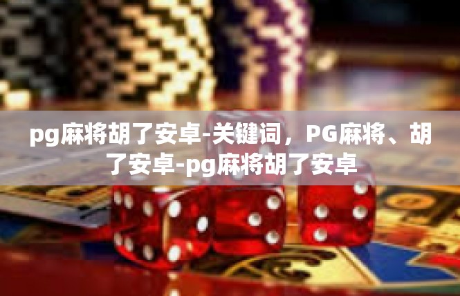 pg麻将胡了安卓-关键词，PG麻将、胡了安卓-pg麻将胡了安卓