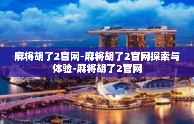麻将胡了2官网-麻将胡了2官网探索与体验-麻将胡了2官网