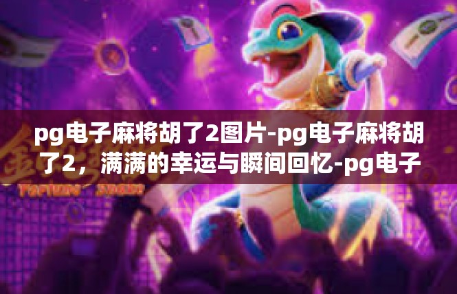 pg电子麻将胡了2图片-pg电子麻将胡了2，满满的幸运与瞬间回忆-pg电子麻将胡了2图片
