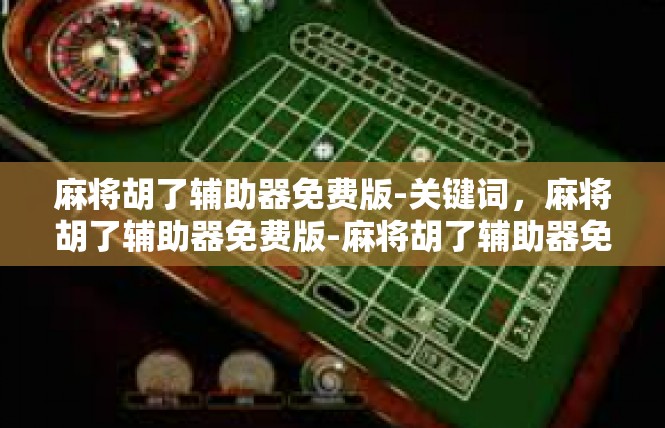 麻将胡了辅助器免费版-关键词，麻将胡了辅助器免费版-麻将胡了辅助器免费版