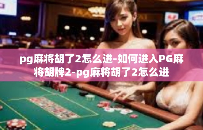 pg麻将胡了2怎么进-如何进入PG麻将胡牌2-pg麻将胡了2怎么进