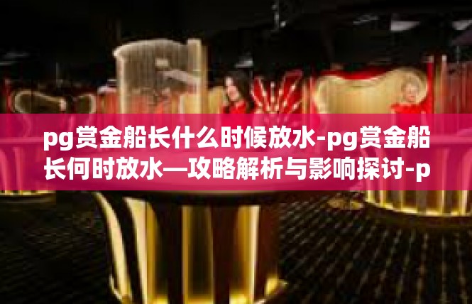 pg赏金船长什么时候放水-pg赏金船长何时放水—攻略解析与影响探讨-pg赏金船长什么时候放水