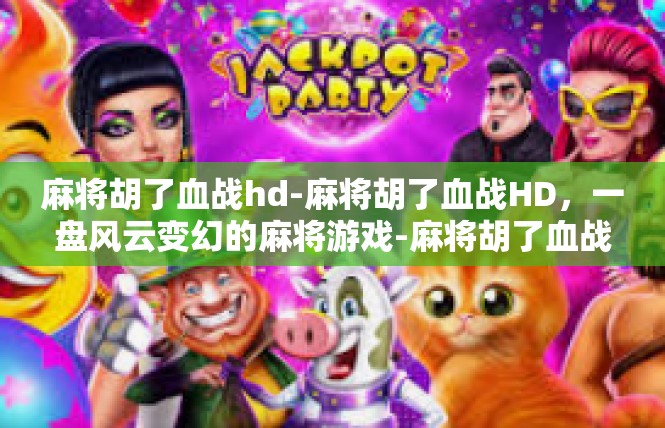 麻将胡了血战hd-麻将胡了血战HD，一盘风云变幻的麻将游戏-麻将胡了血战hd
