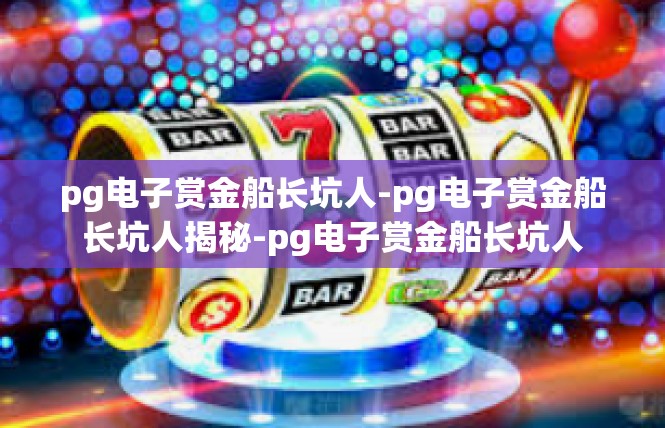 pg电子赏金船长坑人-pg电子赏金船长坑人揭秘-pg电子赏金船长坑人