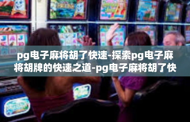 pg电子麻将胡了快速-探索pg电子麻将胡牌的快速之道-pg电子麻将胡了快速