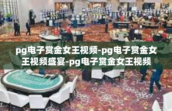 pg电子赏金女王视频-pg电子赏金女王视频盛宴-pg电子赏金女王视频
