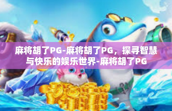 麻将胡了PG-麻将胡了PG，探寻智慧与快乐的娱乐世界-麻将胡了PG