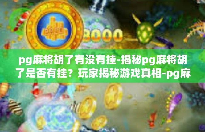 pg麻将胡了有没有挂-揭秘pg麻将胡了是否有挂？玩家揭秘游戏真相-pg麻将胡了有没有挂