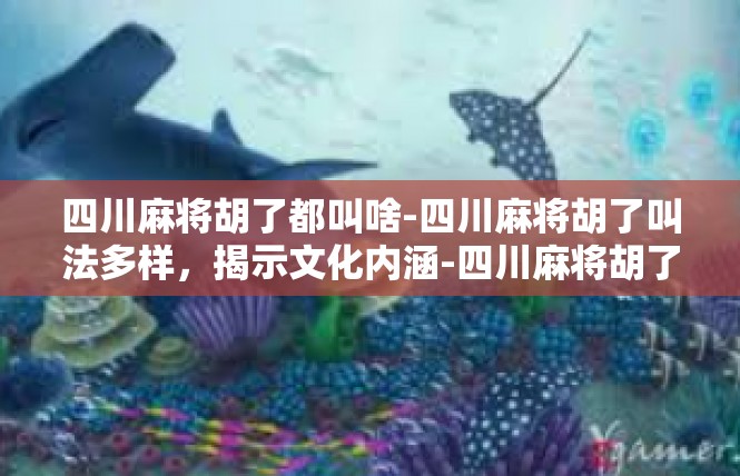 四川麻将胡了都叫啥-四川麻将胡了叫法多样，揭示文化内涵-四川麻将胡了都叫啥